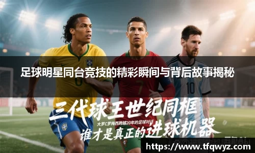 足球明星同台竞技的精彩瞬间与背后故事揭秘